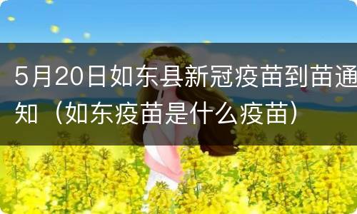 5月20日如东县新冠疫苗到苗通知（如东疫苗是什么疫苗）