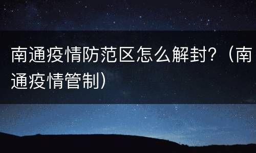 南通疫情防范区怎么解封?（南通疫情管制）