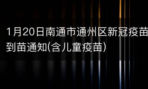1月20日南通市通州区新冠疫苗到苗通知(含儿童疫苗)