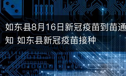 如东县8月16日新冠疫苗到苗通知 如东县新冠疫苗接种