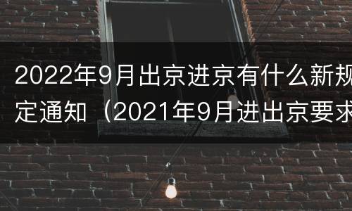2022年9月出京进京有什么新规定通知（2021年9月进出京要求）