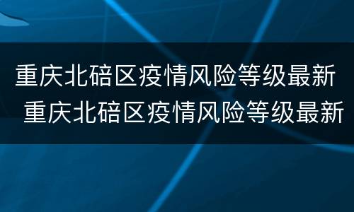 重庆北碚区疫情风险等级最新 重庆北碚区疫情风险等级最新消息