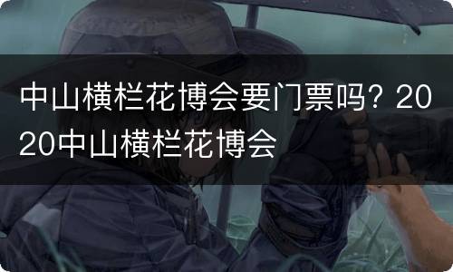 中山横栏花博会要门票吗? 2020中山横栏花博会