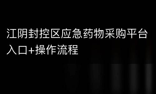 江阴封控区应急药物采购平台入口+操作流程