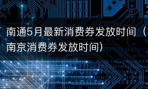 南通5月最新消费券发放时间（南京消费券发放时间）
