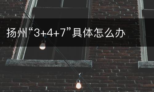 扬州“3+4+7”具体怎么办