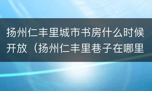 扬州仁丰里城市书房什么时候开放（扬州仁丰里巷子在哪里）