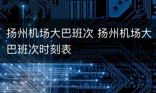 扬州机场大巴班次 扬州机场大巴班次时刻表