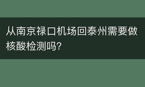 从南京禄口机场回泰州需要做核酸检测吗？