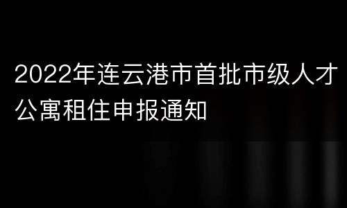 2022年连云港市首批市级人才公寓租住申报通知