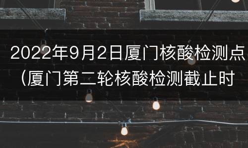 2022年9月2日厦门核酸检测点（厦门第二轮核酸检测截止时间）