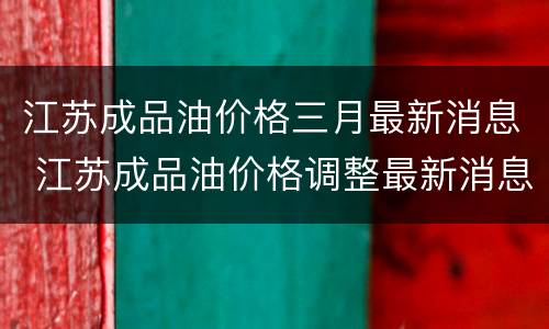 江苏成品油价格三月最新消息 江苏成品油价格调整最新消息