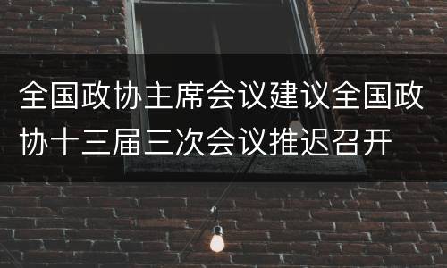 全国政协主席会议建议全国政协十三届三次会议推迟召开