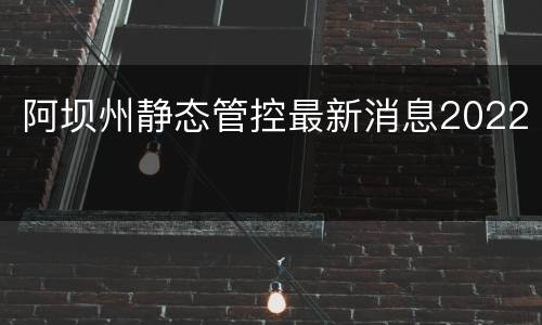 阿坝州静态管控最新消息2022