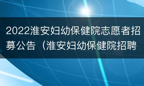 2022淮安妇幼保健院志愿者招募公告（淮安妇幼保健院招聘）