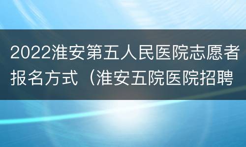 2022淮安第五人民医院志愿者报名方式（淮安五院医院招聘）
