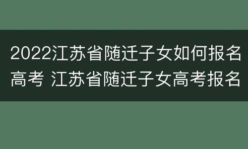 2022江苏省随迁子女如何报名高考 江苏省随迁子女高考报名条件