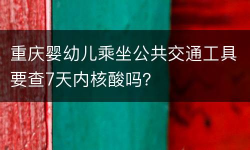 重庆婴幼儿乘坐公共交通工具要查7天内核酸吗？