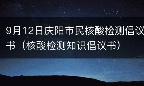 9月12日庆阳市民核酸检测倡议书（核酸检测知识倡议书）