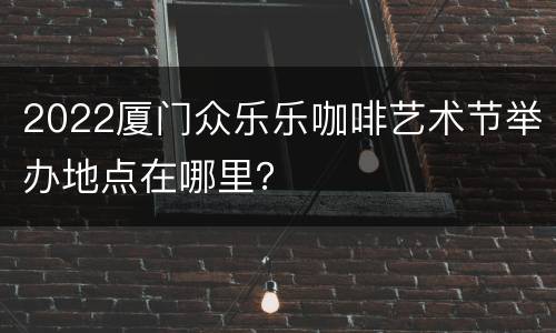 2022厦门众乐乐咖啡艺术节举办地点在哪里？