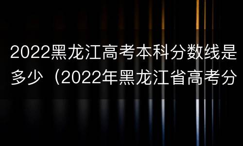2022黑龙江高考本科分数线是多少（2022年黑龙江省高考分数线）