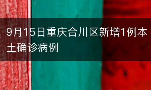 9月15日重庆合川区新增1例本土确诊病例