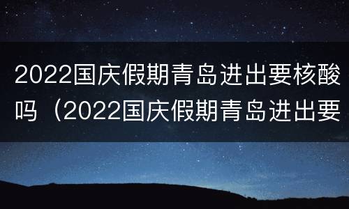 2022国庆假期青岛进出要核酸吗（2022国庆假期青岛进出要核酸吗现在）