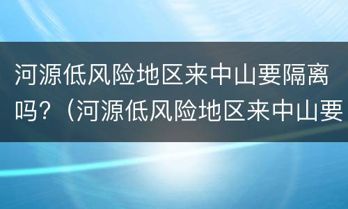 河源低风险地区来中山要隔离吗?（河源低风险地区来中山要隔离吗最新消息）