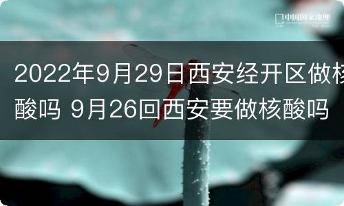 2022年9月29日西安经开区做核酸吗 9月26回西安要做核酸吗