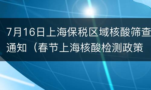 7月16日上海保税区域核酸筛查通知（春节上海核酸检测政策）