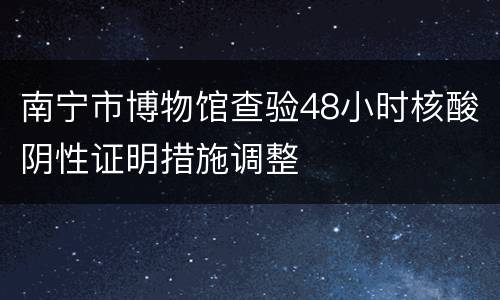 南宁市博物馆查验48小时核酸阴性证明措施调整