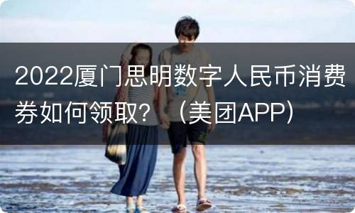 2022厦门思明数字人民币消费券如何领取？（美团APP）