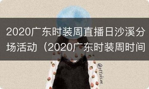 2020广东时装周直播日沙溪分场活动（2020广东时装周时间表）