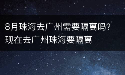 8月珠海去广州需要隔离吗？ 现在去广州珠海要隔离