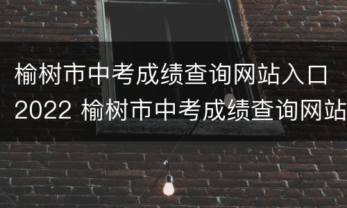 榆树市中考成绩查询网站入口2022 榆树市中考成绩查询网站入口2022年