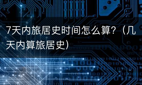 7天内旅居史时间怎么算?（几天内算旅居史）