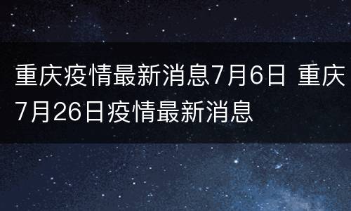 重庆疫情最新消息7月6日 重庆7月26日疫情最新消息