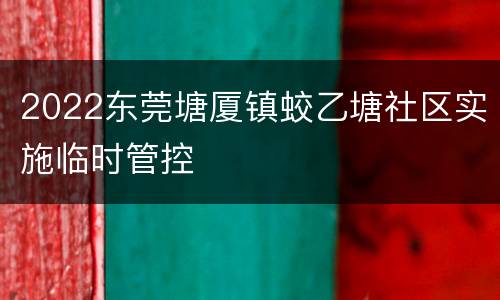 2022东莞塘厦镇蛟乙塘社区实施临时管控