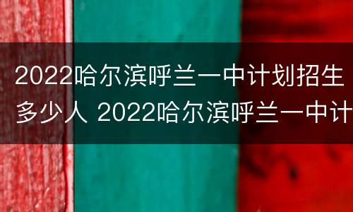 2022哈尔滨呼兰一中计划招生多少人 2022哈尔滨呼兰一中计划招生多少人啊