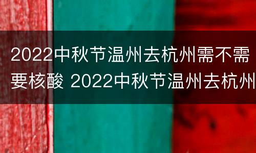 2022中秋节温州去杭州需不需要核酸 2022中秋节温州去杭州需不需要核酸报告