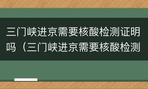 三门峡进京需要核酸检测证明吗（三门峡进京需要核酸检测证明吗今天）