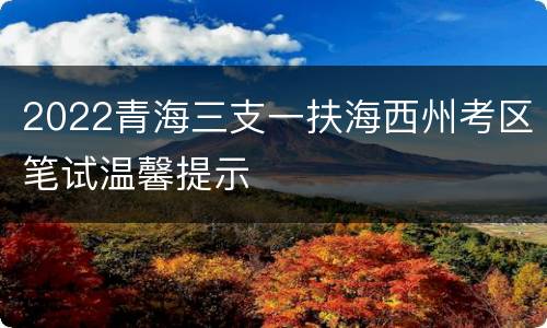 2022青海三支一扶海西州考区笔试温馨提示