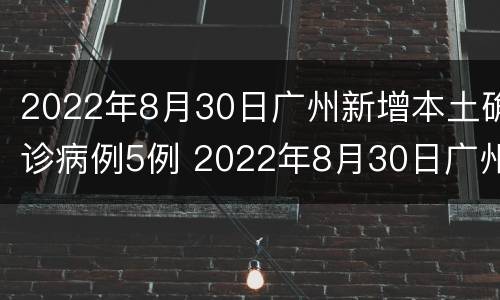 2022年8月30日广州新增本土确诊病例5例 2022年8月30日广州新增本土确诊病例5例