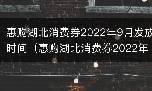 惠购湖北消费券2022年9月发放时间（惠购湖北消费券2022年9月发放时间是多少）