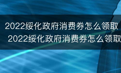 2022绥化政府消费券怎么领取 2022绥化政府消费券怎么领取啊