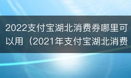 2022支付宝湖北消费券哪里可以用（2021年支付宝湖北消费券怎么抢）
