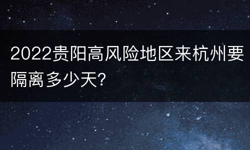 2022贵阳高风险地区来杭州要隔离多少天？