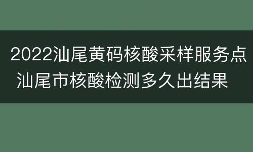 2022汕尾黄码核酸采样服务点 汕尾市核酸检测多久出结果