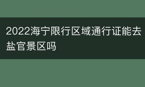 2022海宁限行区域通行证能去盐官景区吗
