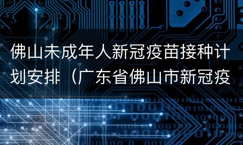 佛山未成年人新冠疫苗接种计划安排（广东省佛山市新冠疫苗接种预约）
